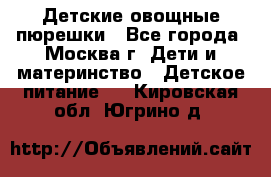 Детские овощные пюрешки - Все города, Москва г. Дети и материнство » Детское питание   . Кировская обл.,Югрино д.